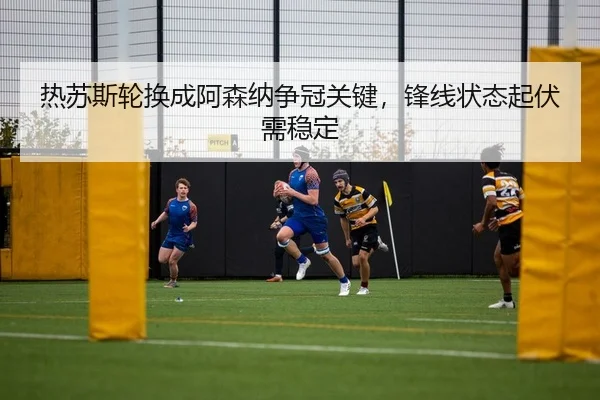 热苏斯轮换成阿森纳争冠关键，锋线状态起伏需稳定